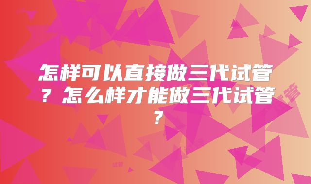 怎样可以直接做三代试管？怎么样才能做三代试管？