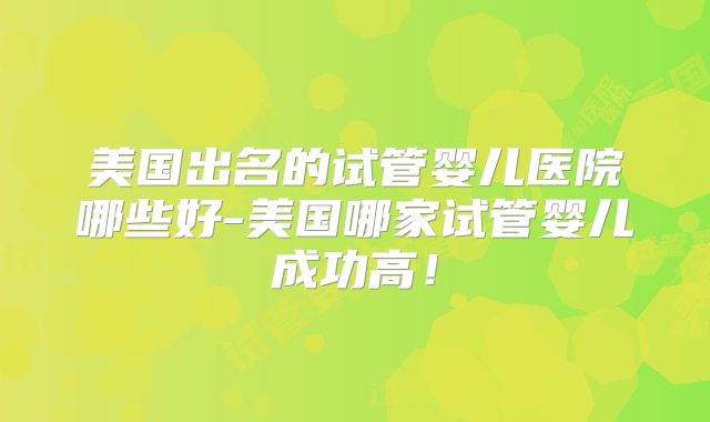 美国出名的试管婴儿医院哪些好-美国哪家试管婴儿成功高！