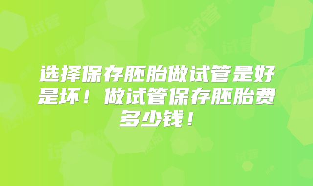 选择保存胚胎做试管是好是坏!做试管保存胚胎费多少钱!