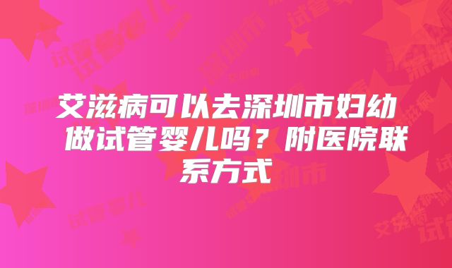 艾滋病可以去深圳市妇幼 做试管婴儿吗?附医院联系方式