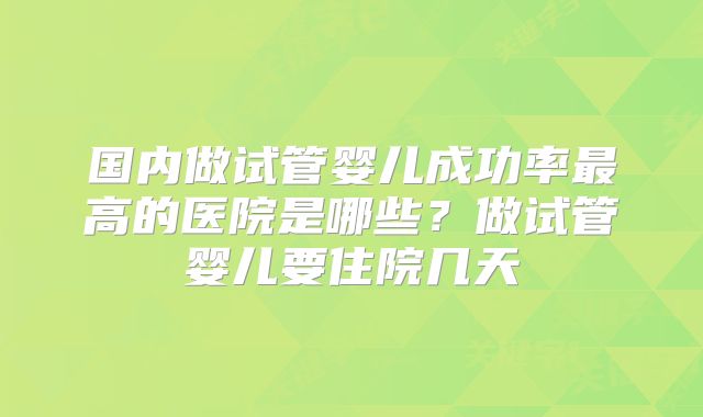 国内做试管婴儿成功率最高的医院是哪些？做试管婴儿要住院几天