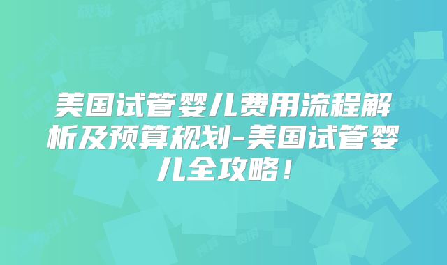 美国试管婴儿费用流程解析及预算规划-美国试管婴儿全攻略！