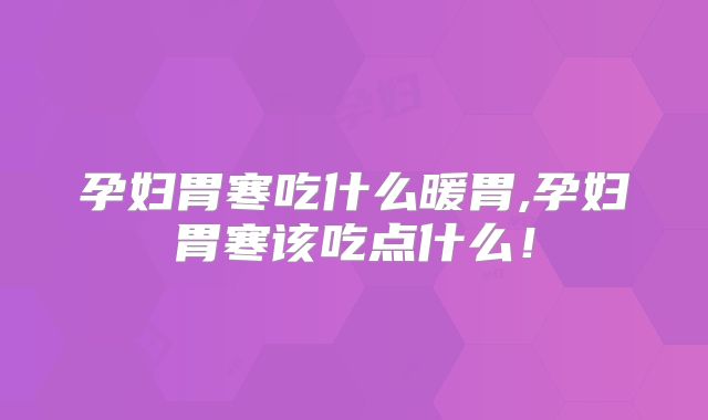孕妇胃寒吃什么暖胃,孕妇胃寒该吃点什么！
