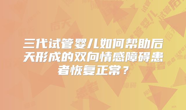 三代试管婴儿如何帮助后天形成的双向情感障碍患者恢复正常?