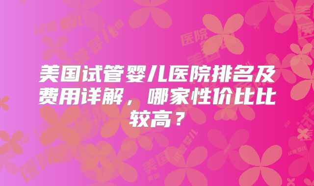 美国试管婴儿医院排名及费用详解，哪家性价比比较高？