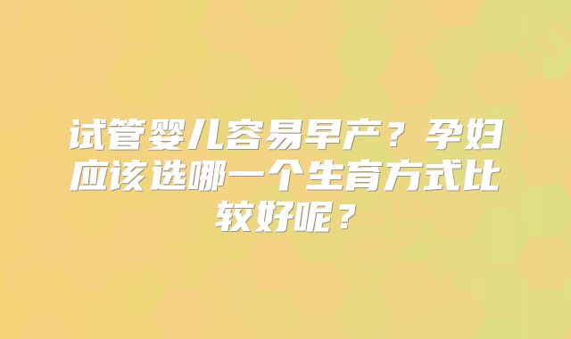 试管婴儿容易早产?孕妇应该选哪一个生育方式比较好呢?