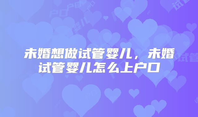 未婚想做试管婴儿，未婚试管婴儿怎么上户口