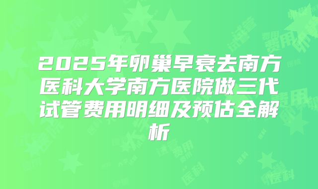 2025年卵巢早衰去南方医科大学南方医院做三代试管费用明细及预估全解析