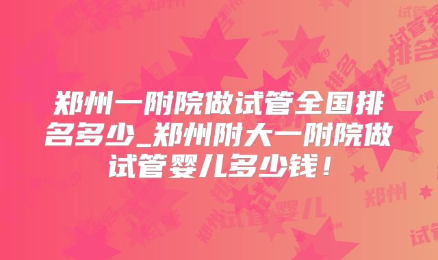 郑州一附院做试管全国排名多少_郑州附大一附院做试管婴儿多少钱！