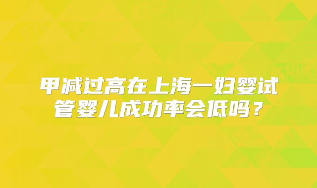 甲减过高在上海一妇婴试管婴儿成功率会低吗？