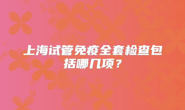 上海试管免疫全套检查包括哪几项？