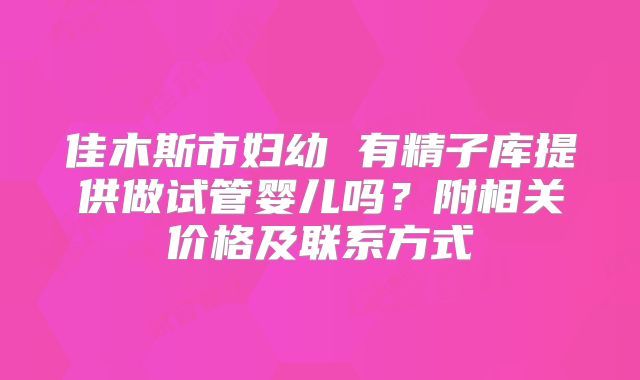 佳木斯市妇幼 有精子库提供做试管婴儿吗？附相关价格及联系方式