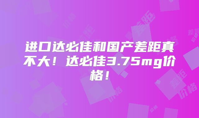 进口达必佳和国产差距真不大！达必佳3.75mg价格！