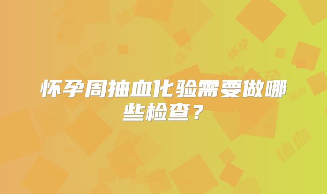 怀孕周抽血化验需要做哪些检查？