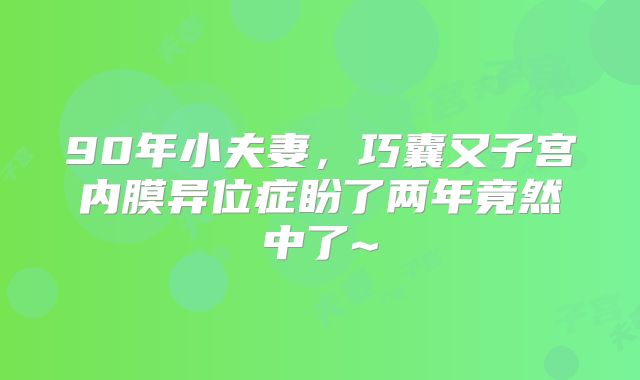 90年小夫妻，巧囊又子宫内膜异位症盼了两年竟然中了~