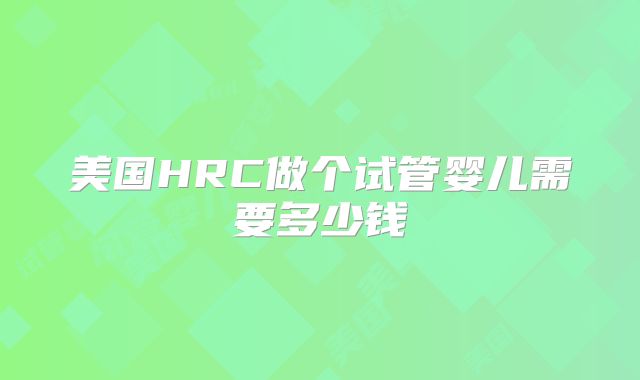 美国HRC做个试管婴儿需要多少钱