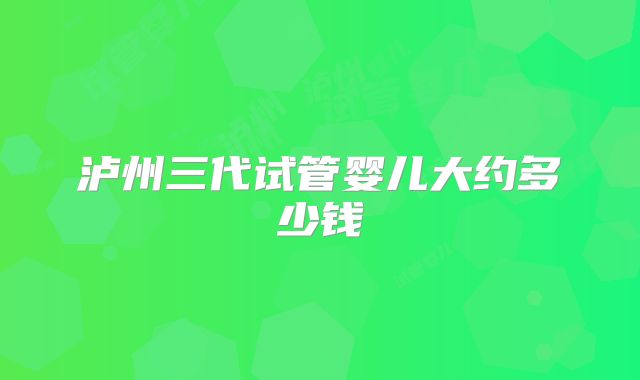 泸州三代试管婴儿大约多少钱
