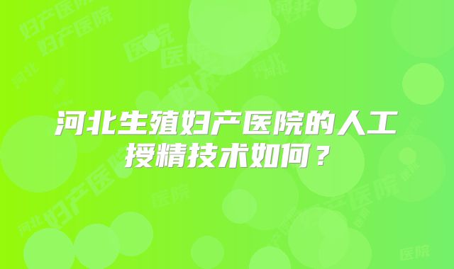 河北生殖妇产医院的人工授精技术如何？