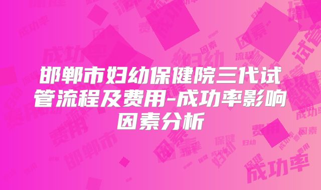 邯郸市妇幼保健院三代试管流程及费用-成功率影响因素分析