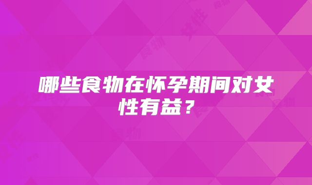 哪些食物在怀孕期间对女性有益？