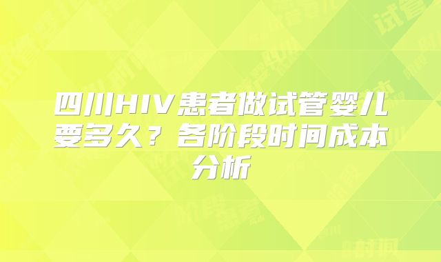 四川HIV患者做试管婴儿要多久？各阶段时间成本分析
