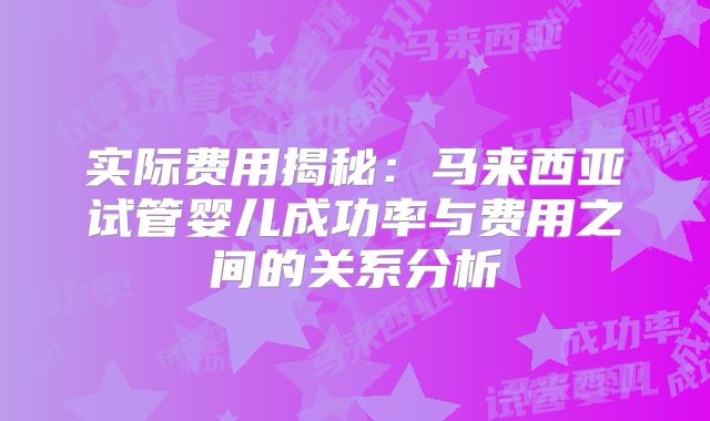 实际费用揭秘：马来西亚试管婴儿成功率与费用之间的关系分析