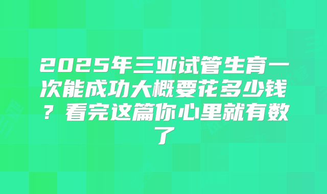 2025年三亚试管生育一次能成功大概要花多少钱？看完这篇你心里就有数了