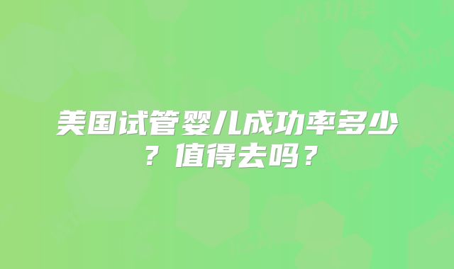 美国试管婴儿成功率多少？值得去吗？