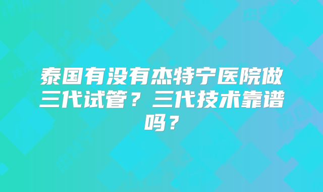 泰国有没有杰特宁医院做三代试管？三代技术靠谱吗？