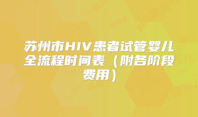苏州市HIV患者试管婴儿全流程时间表（附各阶段费用）