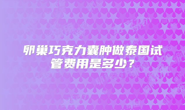 卵巢巧克力囊肿做泰国试管费用是多少？