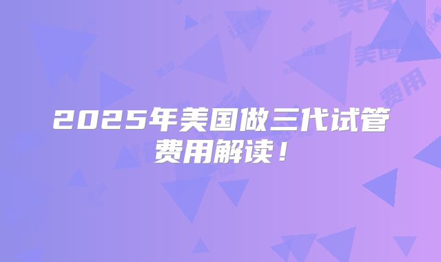 2025年美国做三代试管费用解读！