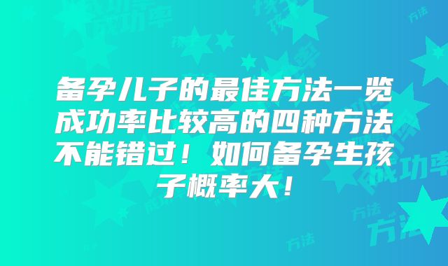 备孕儿子的最佳方法一览成功率比较高的四种方法不能错过！如何备孕生孩子概率大！