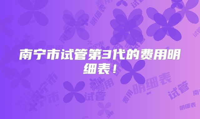 南宁市试管第3代的费用明细表！