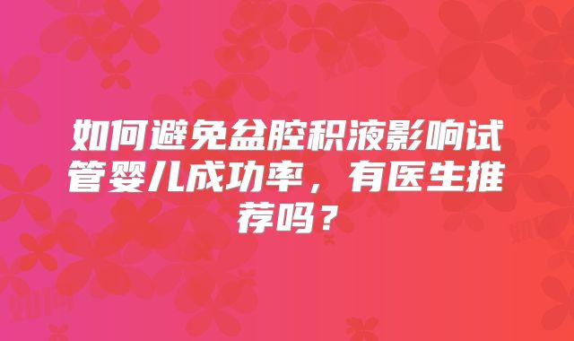 如何避免盆腔积液影响试管婴儿成功率，有医生推荐吗？