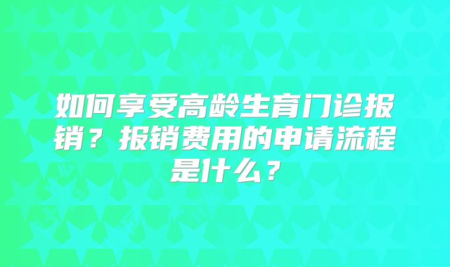 如何享受高龄生育门诊报销？报销费用的申请流程是什么？