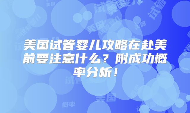 美国试管婴儿攻略在赴美前要注意什么？附成功概率分析！