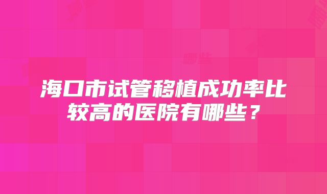 海口市试管移植成功率比较高的医院有哪些？