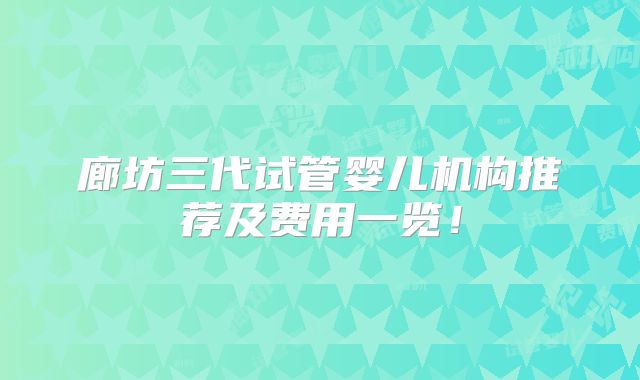 廊坊三代试管婴儿机构推荐及费用一览！