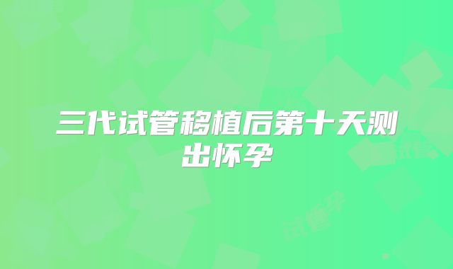 三代试管移植后第十天测出怀孕