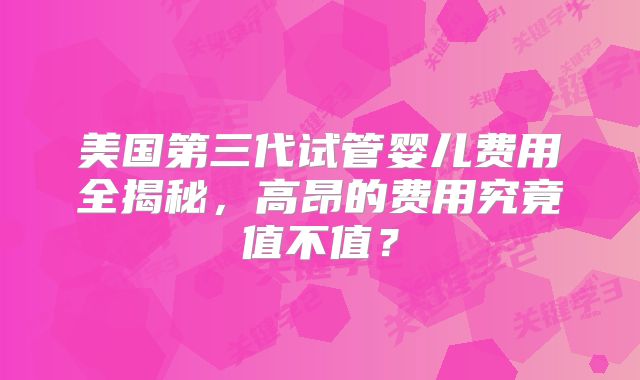 美国第三代试管婴儿费用全揭秘，高昂的费用究竟值不值？