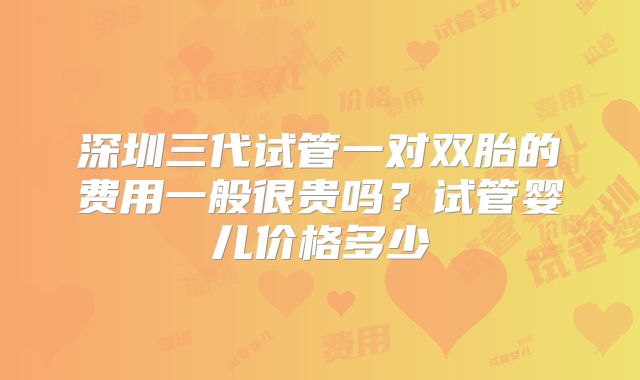 深圳三代试管一对双胎的费用一般很贵吗?试管婴儿价格多少