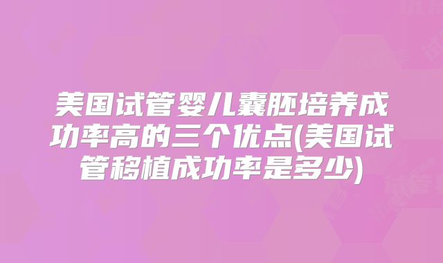 美国试管婴儿囊胚培养成功率高的三个优点(美国试管移植成功率是多少)