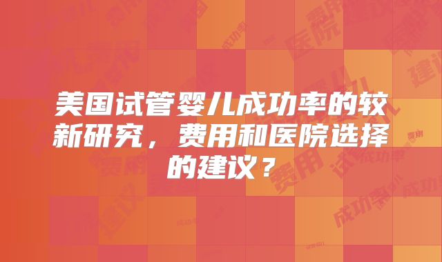 美国试管婴儿成功率的较新研究，费用和医院选择的建议？