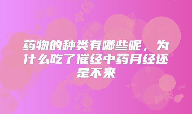 药物的种类有哪些呢,为什么吃了催经中药月经还是不来