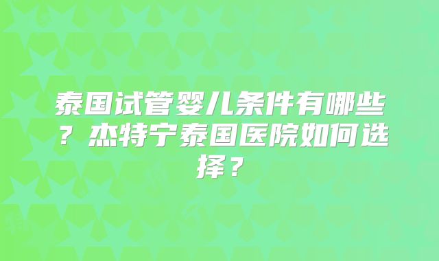 泰国试管婴儿条件有哪些？杰特宁泰国医院如何选择？