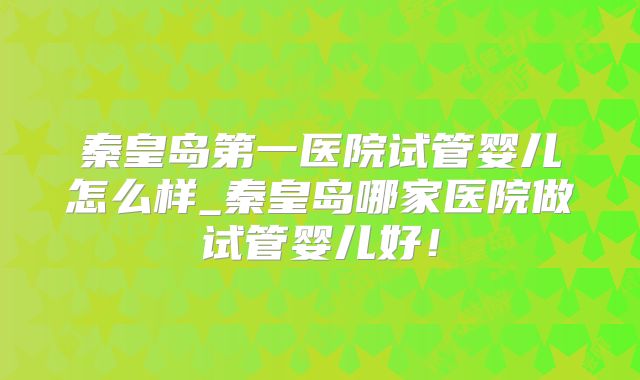 秦皇岛第一医院试管婴儿怎么样_秦皇岛哪家医院做试管婴儿好！