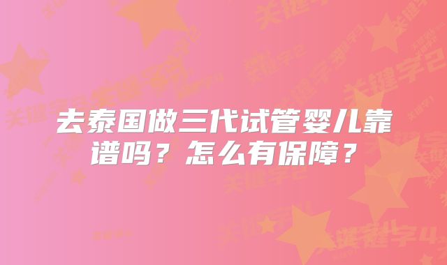 去泰国做三代试管婴儿靠谱吗?怎么有保障?