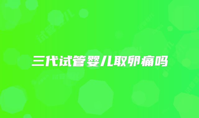 三代试管婴儿取卵痛吗