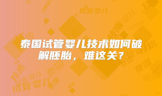 泰国试管婴儿技术如何破解胚胎,难这关?